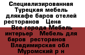 Специализированная Турецкая мебель длякафе,баров,отелей,ресторанов › Цена ­ 5 000 - Все города Мебель, интерьер » Мебель для баров, ресторанов   . Владимирская обл.,Муромский р-н